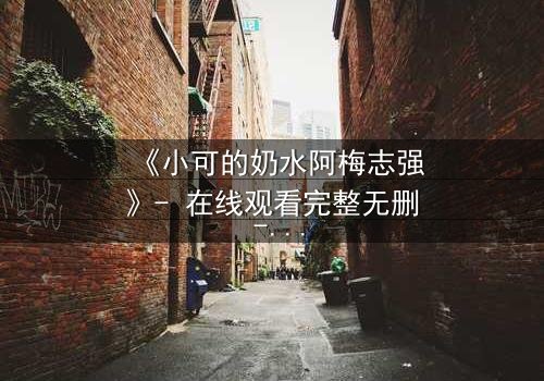 《小可的奶水阿梅志强》- 在线观看完整无删 - 一场禁忌之恋的终极抉择