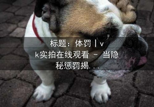 标题:体罚丨vk实拍在线观看 - 当隐秘惩罚揭开人性深渊