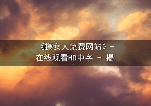 《操女人免费网站》- 在线观看HD中字 - 揭开人性欲望的隐秘角落