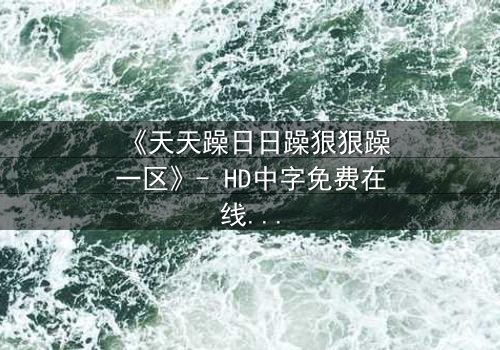 《天天躁日日躁狠狠躁一区》- HD中字免费在线观看 - 第7集完整无删