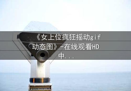 《女上位疯狂摇动gif动态图》-在线观看HD中字 - 免费1080P超清第3集