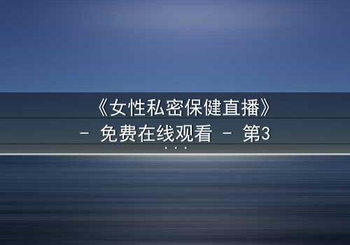 《女性私密保健直播》- 免费在线观看 - 第3集完整无删