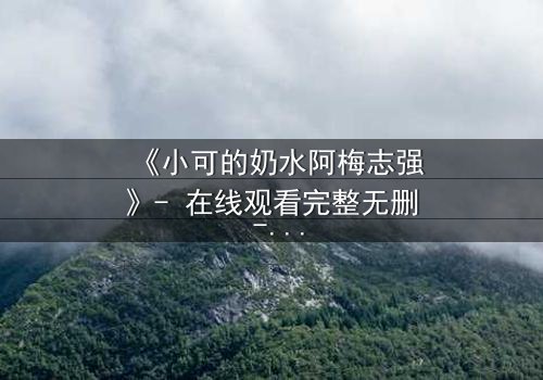 《小可的奶水阿梅志强》- 在线观看完整无删 - 一场禁忌之恋的生死抉择