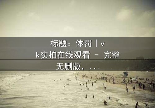 标题:体罚丨vk实拍在线观看 - 完整无删版,揭开人性黑暗的震撼真相