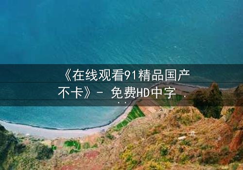 《在线观看91精品国产不卡》- 免费HD中字 - 完整无删第8集