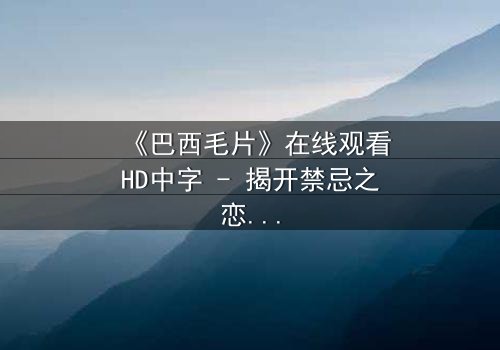 《巴西毛片》在线观看HD中字 - 揭开禁忌之恋的惊心真相