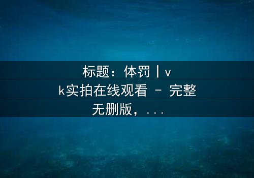 标题:体罚丨vk实拍在线观看 - 完整无删版,揭开人性黑暗面的震撼之旅
