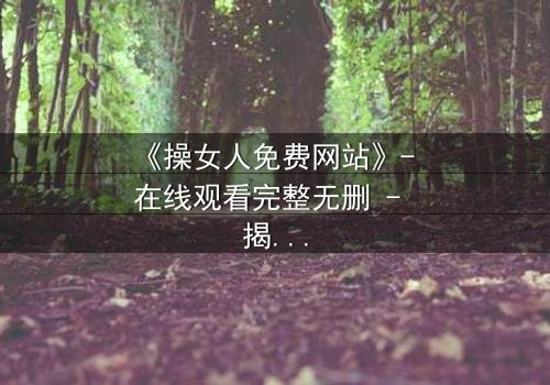 《操女人免费网站》- 在线观看完整无删 - 揭开人性与欲望的终极博弈