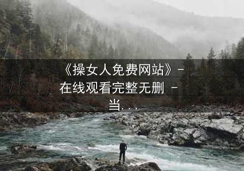 《操女人免费网站》- 在线观看完整无删 - 当欲望与道德在黑暗中碰撞