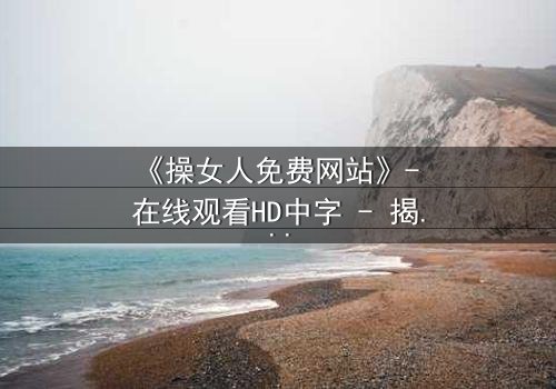 《操女人免费网站》- 在线观看HD中字 - 揭开禁忌之恋背后的惊人真相