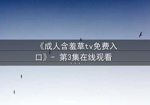 《成人含羞草tv免费入口》- 第3集在线观看 - 当禁忌之恋撕开虚伪面具