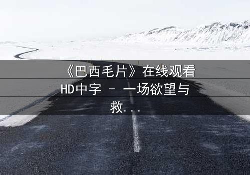 《巴西毛片》在线观看HD中字 - 一场欲望与救赎的致命游戏