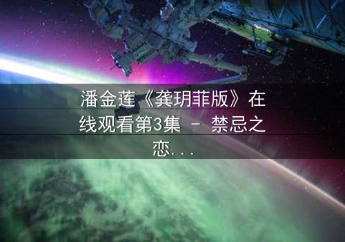 潘金莲《龚玥菲版》在线观看第3集 - 禁忌之恋引爆人性风暴