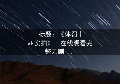标题:《体罚丨vk实拍》- 在线观看完整无删 - 揭秘人性边缘的震撼实拍