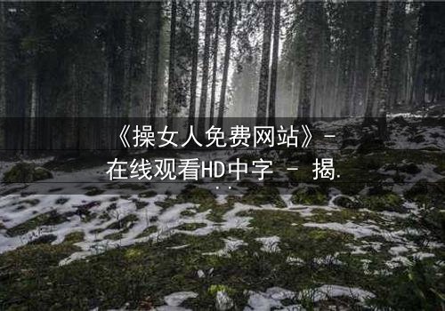 《操女人免费网站》- 在线观看HD中字 - 揭开欲望背后的致命陷阱