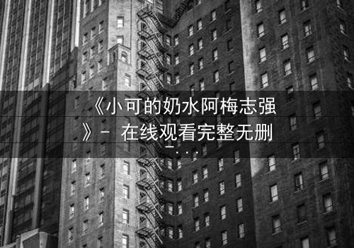 《小可的奶水阿梅志强》- 在线观看完整无删 - 揭开隐藏的家族秘密与情感纠葛