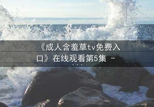 《成人含羞草tv免费入口》在线观看第5集 - 当欲望与禁忌碰撞,谁将揭开最后的真相?