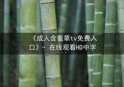 《成人含羞草tv免费入口》- 在线观看HD中字 - 当欲望与禁忌交织的午夜迷局