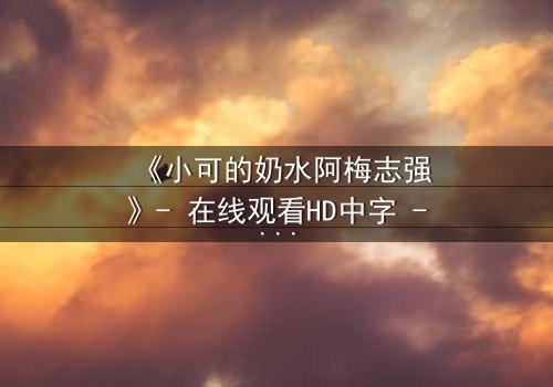 《小可的奶水阿梅志强》- 在线观看HD中字 - 一场禁忌之恋的惊天秘密