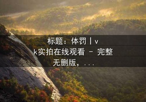 标题:体罚丨vk实拍在线观看 - 完整无删版,揭开人性黑暗的震撼真相