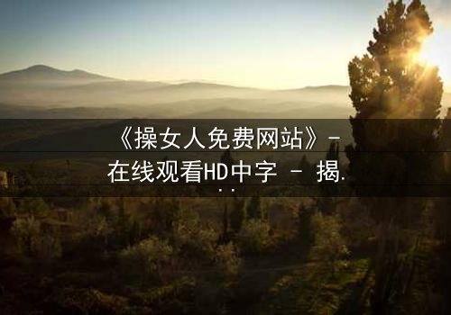 《操女人免费网站》- 在线观看HD中字 - 揭开禁忌背后的真相