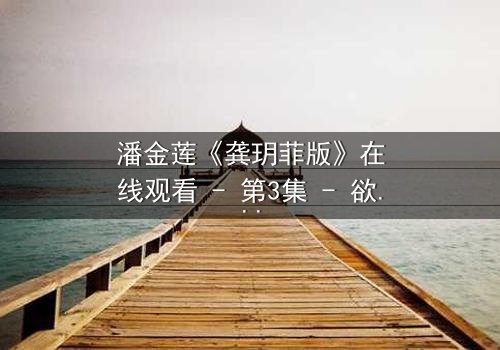 潘金莲《龚玥菲版》在线观看 - 第3集 - 欲望与背叛的致命纠缠