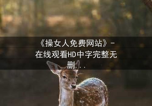 《操女人免费网站》- 在线观看HD中字完整无删 - 揭开欲望背后的致命陷阱