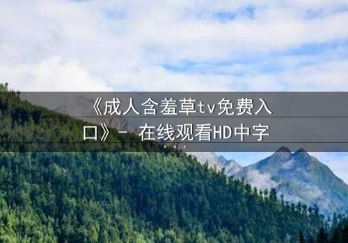 《成人含羞草tv免费入口》- 在线观看HD中字 - 当欲望撕开伪装的面具