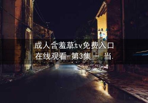 成人含羞草tv免费入口在线观看-第3集 - 当禁忌之门开启,谁将坠入深渊?