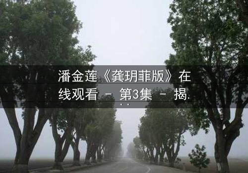 潘金莲《龚玥菲版》在线观看 - 第3集 - 揭开古代女性命运背后的惊天秘密