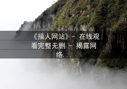 《操人网站》- 在线观看完整无删 - 揭露网络背后的致命游戏