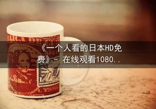 《一个人看的日本HD免费》- 在线观看1080P超清完整版 - 当孤独成为唯一的观众