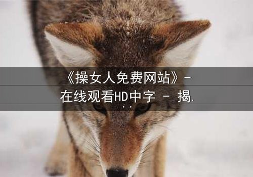 《操女人免费网站》- 在线观看HD中字 - 揭开禁忌背后的真相