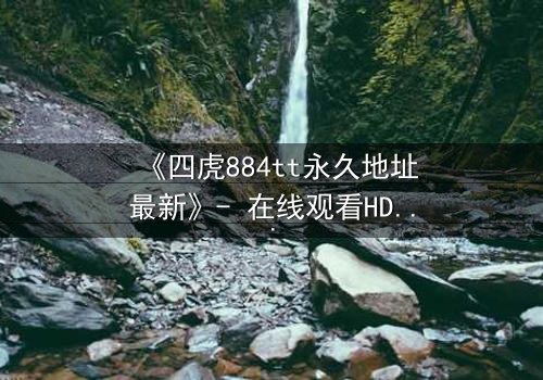 《四虎884tt永久地址最新》- 在线观看HD中字 - 第3集完整无删