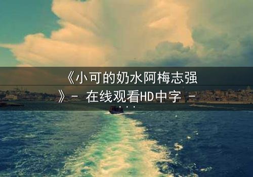 《小可的奶水阿梅志强》- 在线观看HD中字 - 一场禁忌之恋的生死抉择