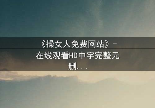 《操女人免费网站》- 在线观看HD中字完整无删 - 揭开禁忌背后的真相