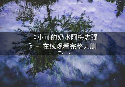 《小可的奶水阿梅志强》- 在线观看完整无删 - 揭开人性深处的秘密与救赎