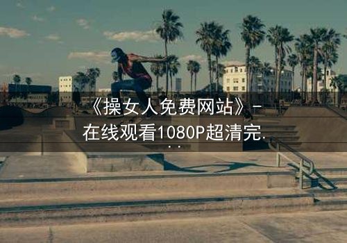 《操女人免费网站》- 在线观看1080P超清完整无删 - 一场禁忌之恋的致命诱惑