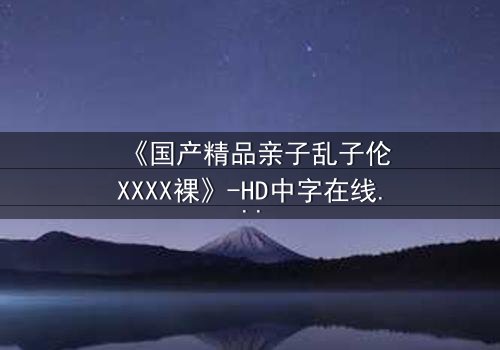 《国产精品亲子乱子伦XXXX裸》-HD中字在线观看 - 第3集完整无删