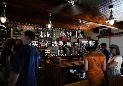 标题:体罚丨vk实拍在线观看 - 完整无删版,揭开人性黑暗的终极考验