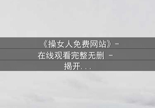 《操女人免费网站》-在线观看完整无删 - 揭开禁忌背后的真相
