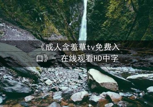 《成人含羞草tv免费入口》- 在线观看HD中字 - 当禁忌之花悄然绽放