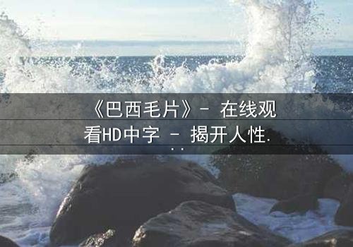 《巴西毛片》- 在线观看HD中字 - 揭开人性最隐秘的欲望