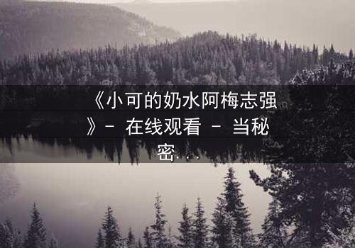 《小可的奶水阿梅志强》- 在线观看 - 当秘密奶水引发家庭风暴