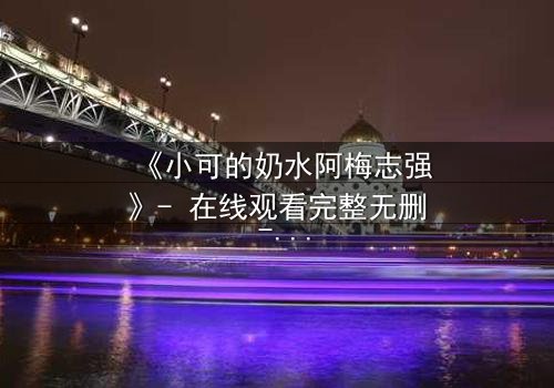 《小可的奶水阿梅志强》- 在线观看完整无删 - 揭开隐藏的真相,你敢直面吗?