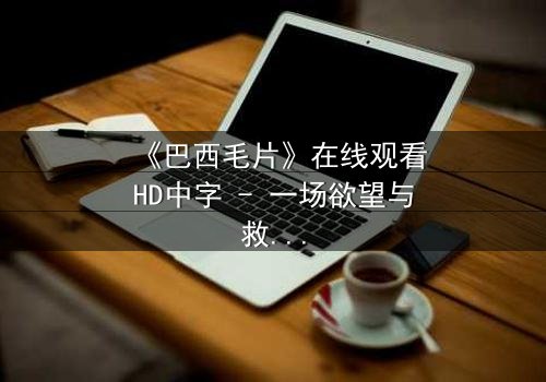 《巴西毛片》在线观看HD中字 - 一场欲望与救赎的禁忌之旅