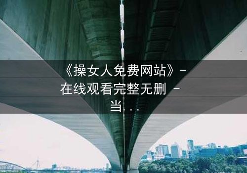 《操女人免费网站》- 在线观看完整无删 - 当欲望与救赎交织的禁忌之旅