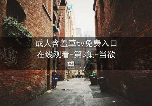 成人含羞草tv免费入口在线观看-第3集-当欲望的藤蔓缠绕理智的边界