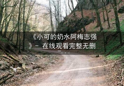 《小可的奶水阿梅志强》- 在线观看完整无删 - 一场禁忌之恋的惊天秘密