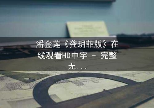 潘金莲《龚玥菲版》在线观看HD中字 - 完整无删版揭秘,欲望与背叛的致命漩涡!